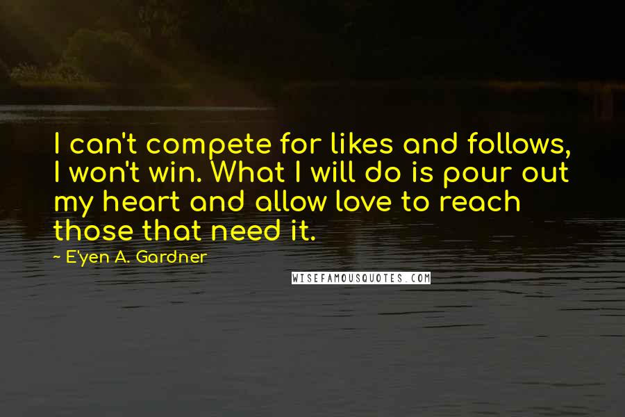 E'yen A. Gardner Quotes: I can't compete for likes and follows, I won't win. What I will do is pour out my heart and allow love to reach those that need it.