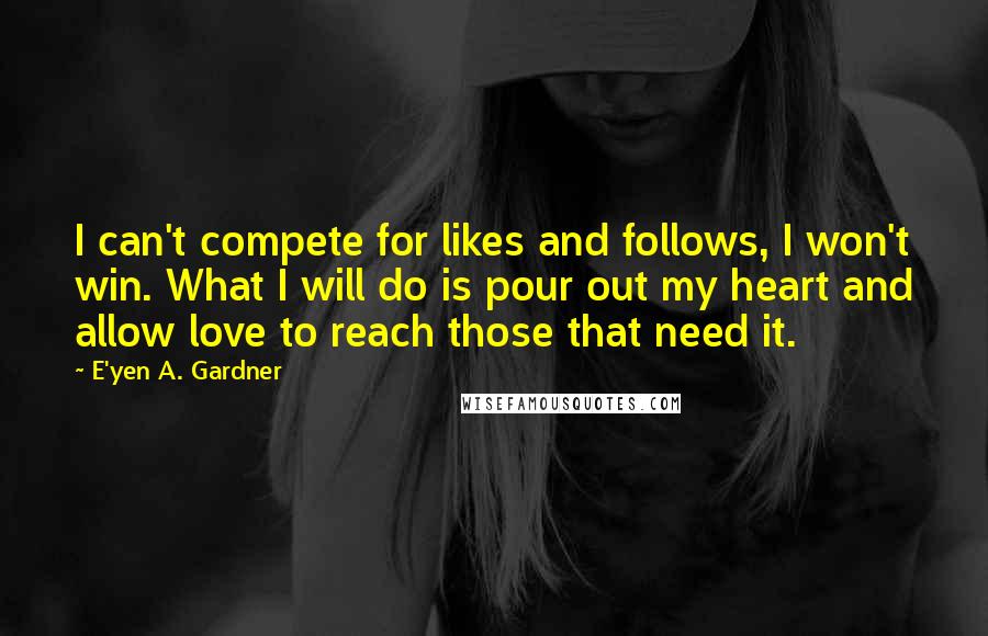 E'yen A. Gardner Quotes: I can't compete for likes and follows, I won't win. What I will do is pour out my heart and allow love to reach those that need it.