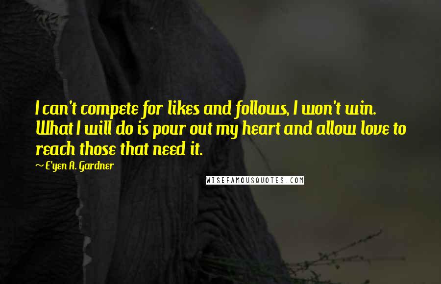 E'yen A. Gardner Quotes: I can't compete for likes and follows, I won't win. What I will do is pour out my heart and allow love to reach those that need it.