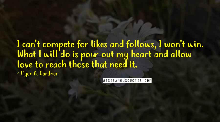 E'yen A. Gardner Quotes: I can't compete for likes and follows, I won't win. What I will do is pour out my heart and allow love to reach those that need it.