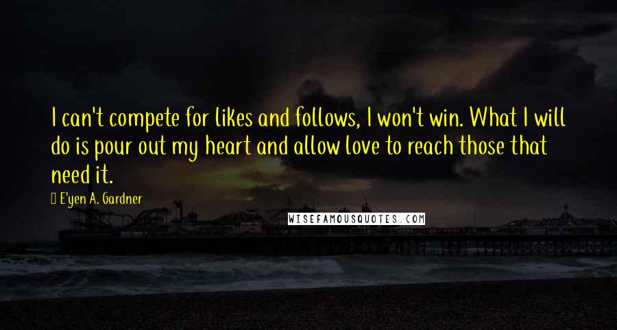 E'yen A. Gardner Quotes: I can't compete for likes and follows, I won't win. What I will do is pour out my heart and allow love to reach those that need it.