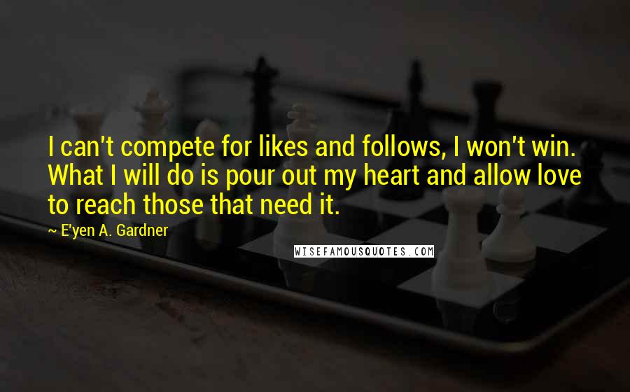 E'yen A. Gardner Quotes: I can't compete for likes and follows, I won't win. What I will do is pour out my heart and allow love to reach those that need it.