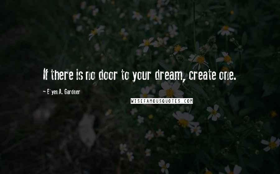 E'yen A. Gardner Quotes: If there is no door to your dream, create one.