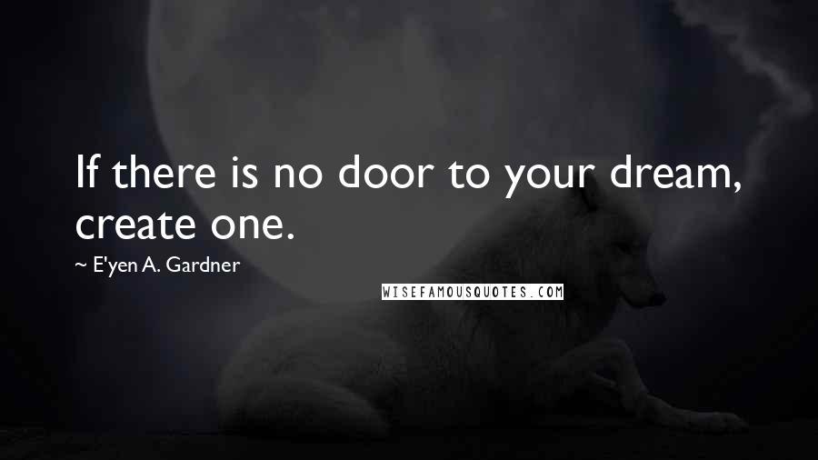 E'yen A. Gardner Quotes: If there is no door to your dream, create one.