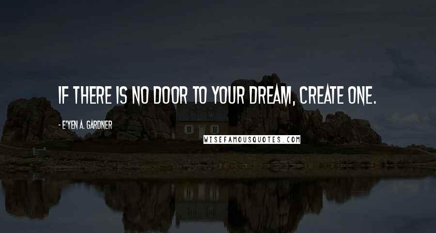 E'yen A. Gardner Quotes: If there is no door to your dream, create one.