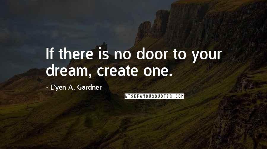 E'yen A. Gardner Quotes: If there is no door to your dream, create one.