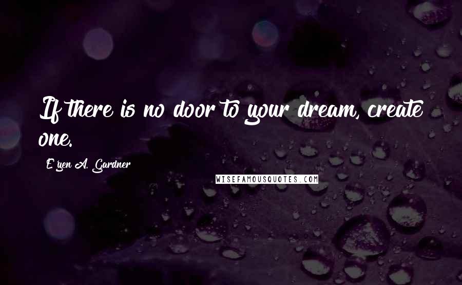 E'yen A. Gardner Quotes: If there is no door to your dream, create one.