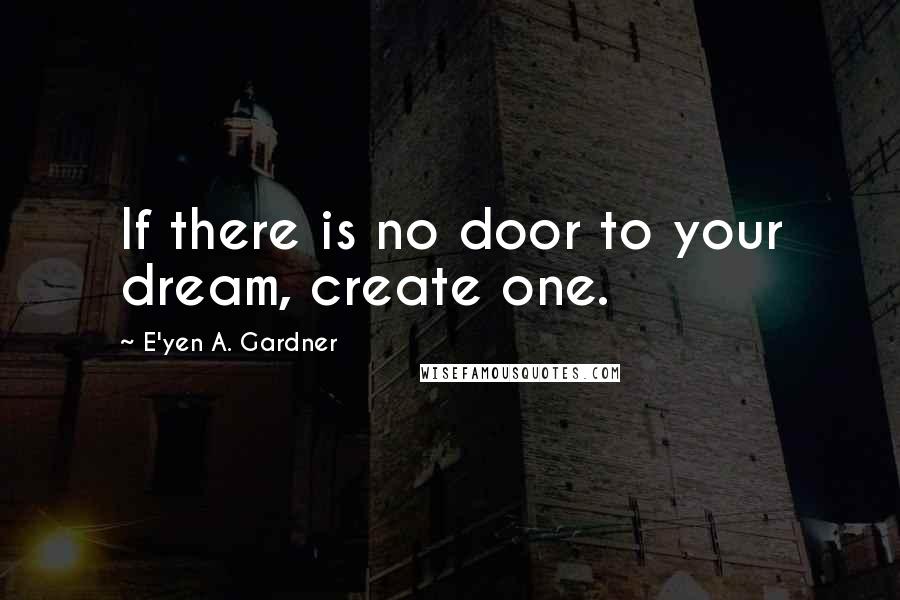 E'yen A. Gardner Quotes: If there is no door to your dream, create one.