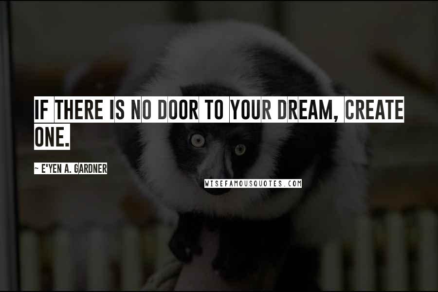 E'yen A. Gardner Quotes: If there is no door to your dream, create one.