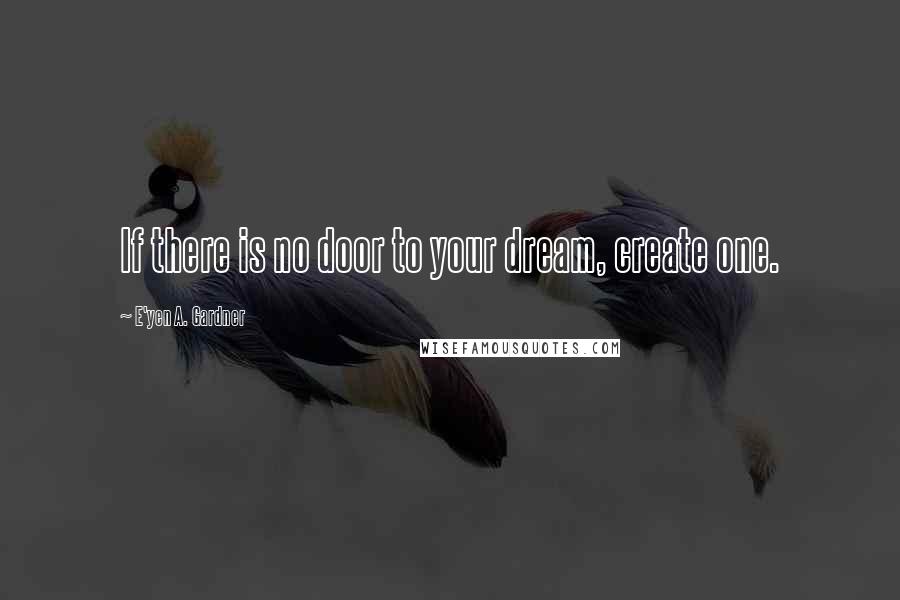 E'yen A. Gardner Quotes: If there is no door to your dream, create one.