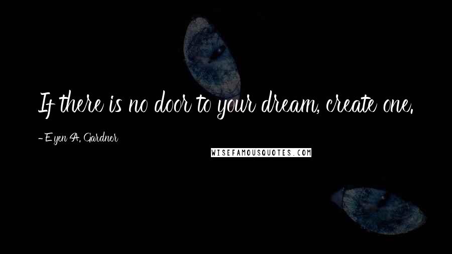 E'yen A. Gardner Quotes: If there is no door to your dream, create one.