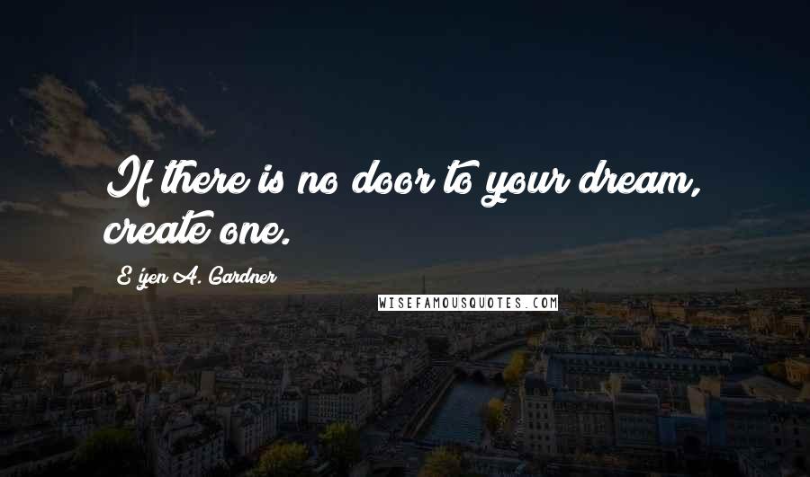 E'yen A. Gardner Quotes: If there is no door to your dream, create one.
