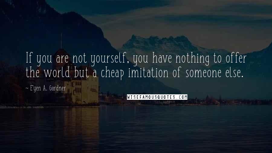 E'yen A. Gardner Quotes: If you are not yourself, you have nothing to offer the world but a cheap imitation of someone else.