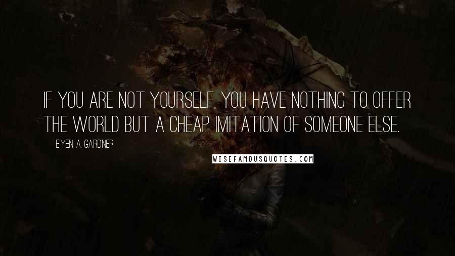 E'yen A. Gardner Quotes: If you are not yourself, you have nothing to offer the world but a cheap imitation of someone else.