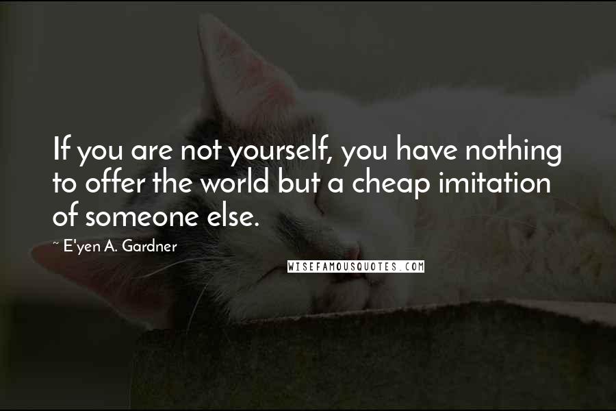 E'yen A. Gardner Quotes: If you are not yourself, you have nothing to offer the world but a cheap imitation of someone else.