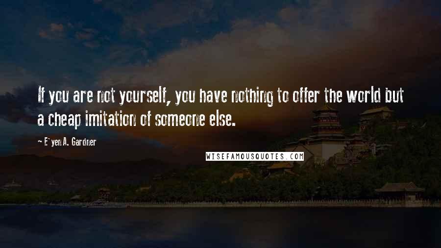 E'yen A. Gardner Quotes: If you are not yourself, you have nothing to offer the world but a cheap imitation of someone else.