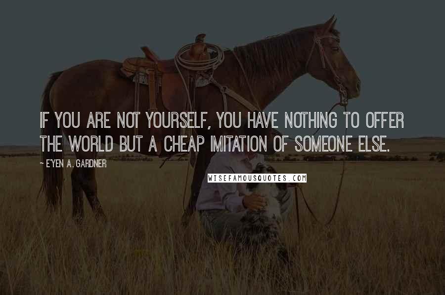 E'yen A. Gardner Quotes: If you are not yourself, you have nothing to offer the world but a cheap imitation of someone else.