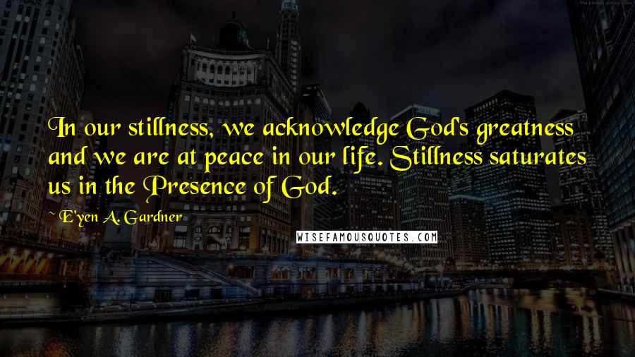 E'yen A. Gardner Quotes: In our stillness, we acknowledge God's greatness and we are at peace in our life. Stillness saturates us in the Presence of God.