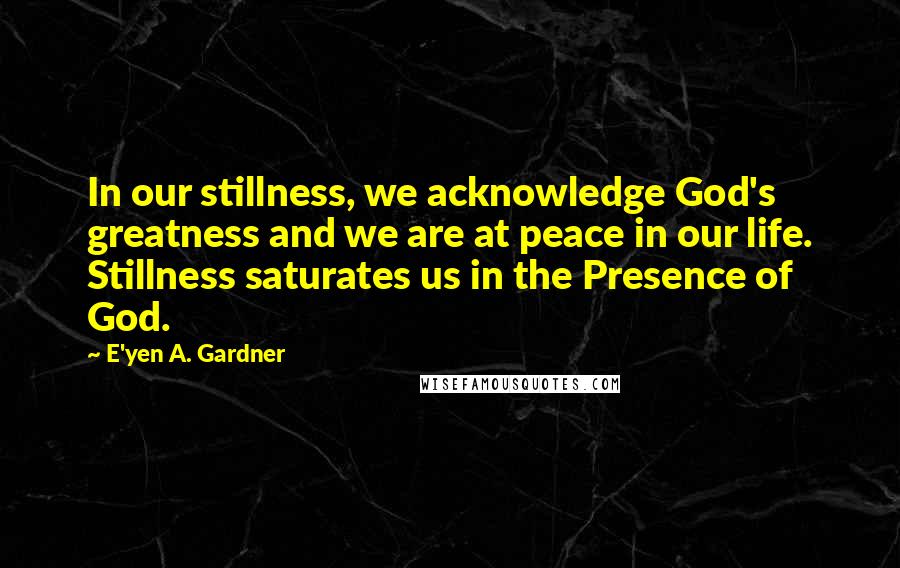 E'yen A. Gardner Quotes: In our stillness, we acknowledge God's greatness and we are at peace in our life. Stillness saturates us in the Presence of God.