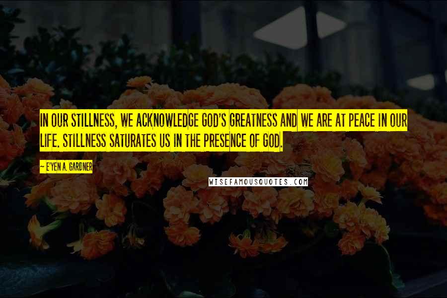 E'yen A. Gardner Quotes: In our stillness, we acknowledge God's greatness and we are at peace in our life. Stillness saturates us in the Presence of God.