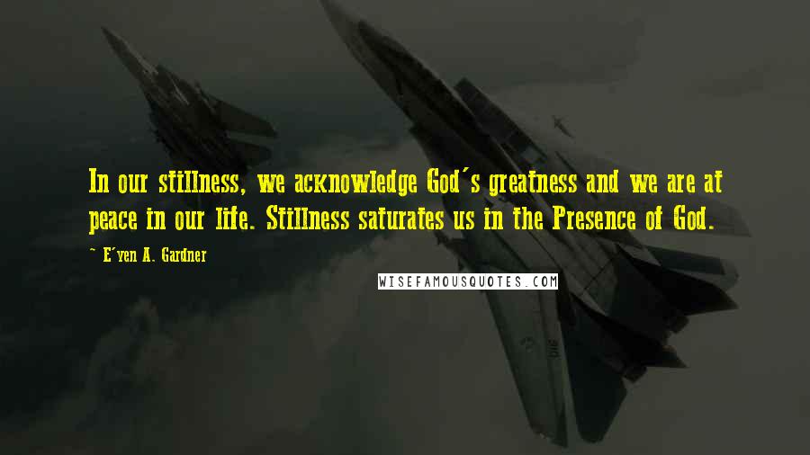 E'yen A. Gardner Quotes: In our stillness, we acknowledge God's greatness and we are at peace in our life. Stillness saturates us in the Presence of God.