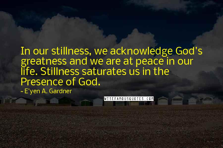 E'yen A. Gardner Quotes: In our stillness, we acknowledge God's greatness and we are at peace in our life. Stillness saturates us in the Presence of God.