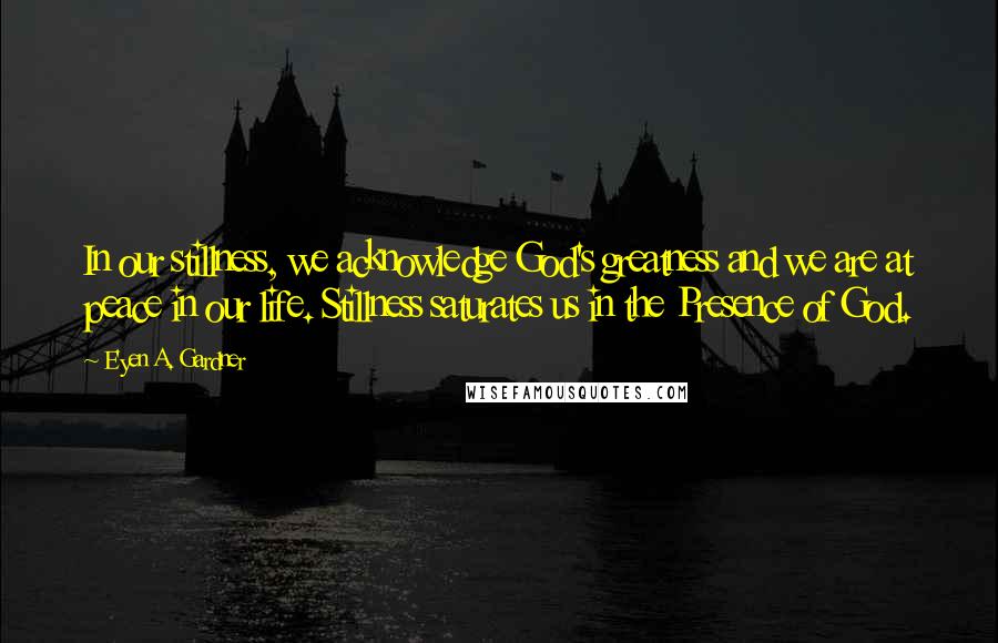 E'yen A. Gardner Quotes: In our stillness, we acknowledge God's greatness and we are at peace in our life. Stillness saturates us in the Presence of God.