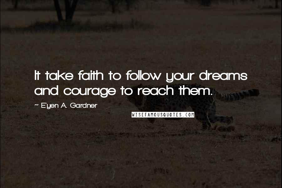 E'yen A. Gardner Quotes: It take faith to follow your dreams and courage to reach them.