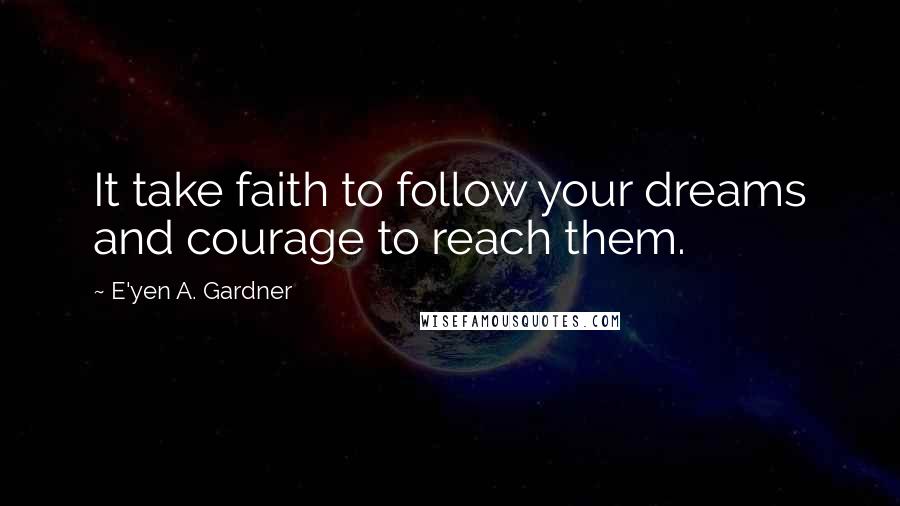 E'yen A. Gardner Quotes: It take faith to follow your dreams and courage to reach them.
