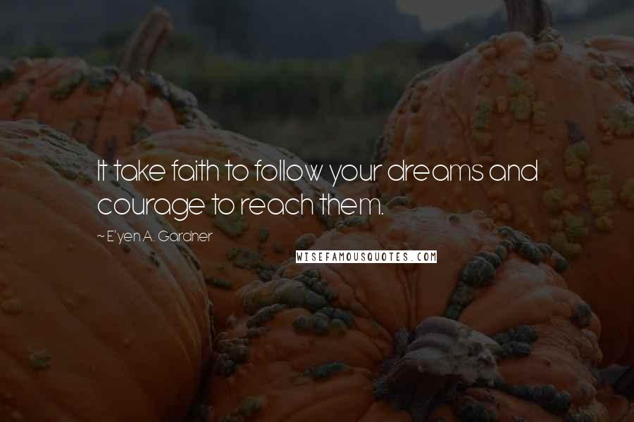 E'yen A. Gardner Quotes: It take faith to follow your dreams and courage to reach them.
