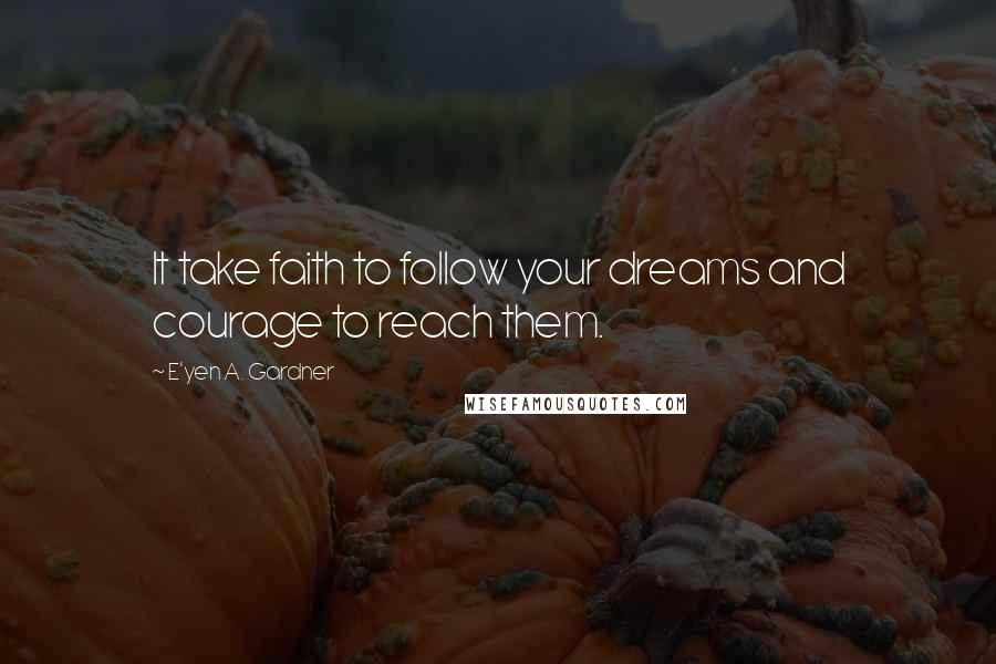 E'yen A. Gardner Quotes: It take faith to follow your dreams and courage to reach them.