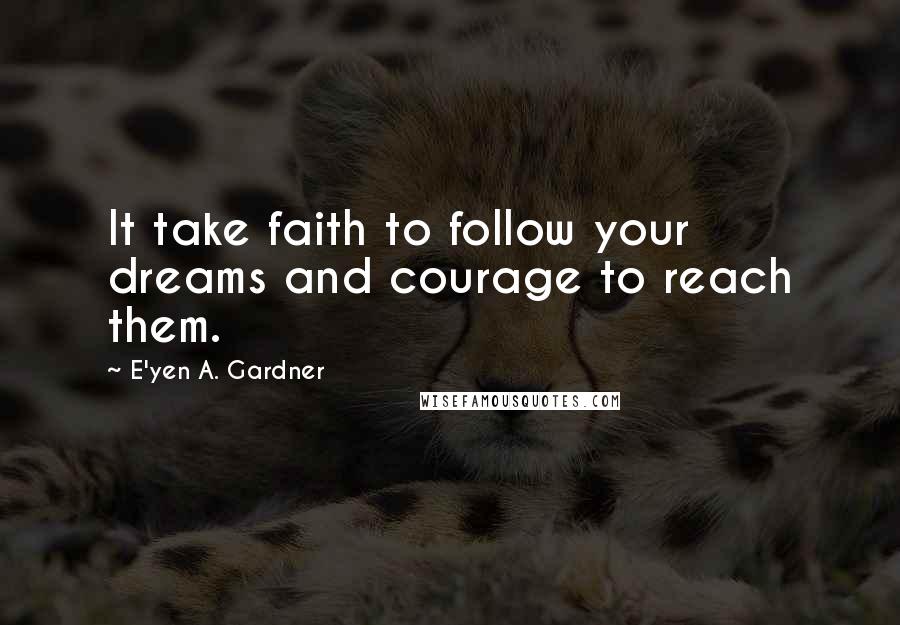 E'yen A. Gardner Quotes: It take faith to follow your dreams and courage to reach them.