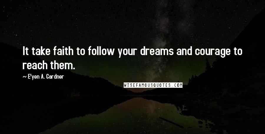 E'yen A. Gardner Quotes: It take faith to follow your dreams and courage to reach them.