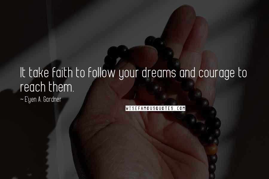 E'yen A. Gardner Quotes: It take faith to follow your dreams and courage to reach them.