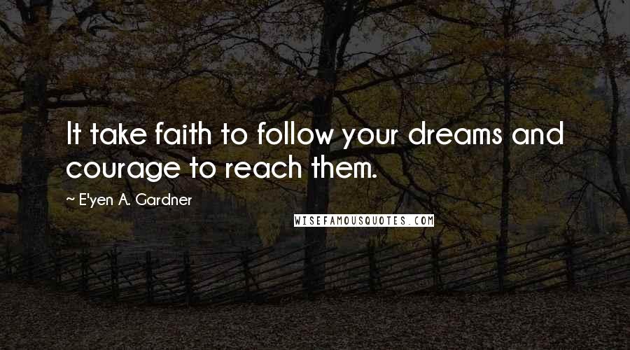 E'yen A. Gardner Quotes: It take faith to follow your dreams and courage to reach them.