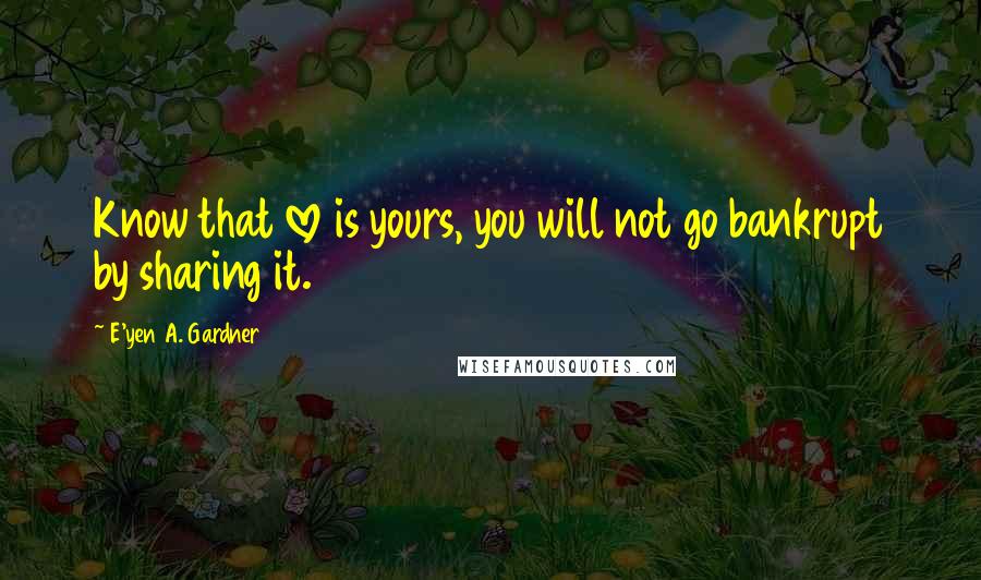 E'yen A. Gardner Quotes: Know that love is yours, you will not go bankrupt by sharing it.