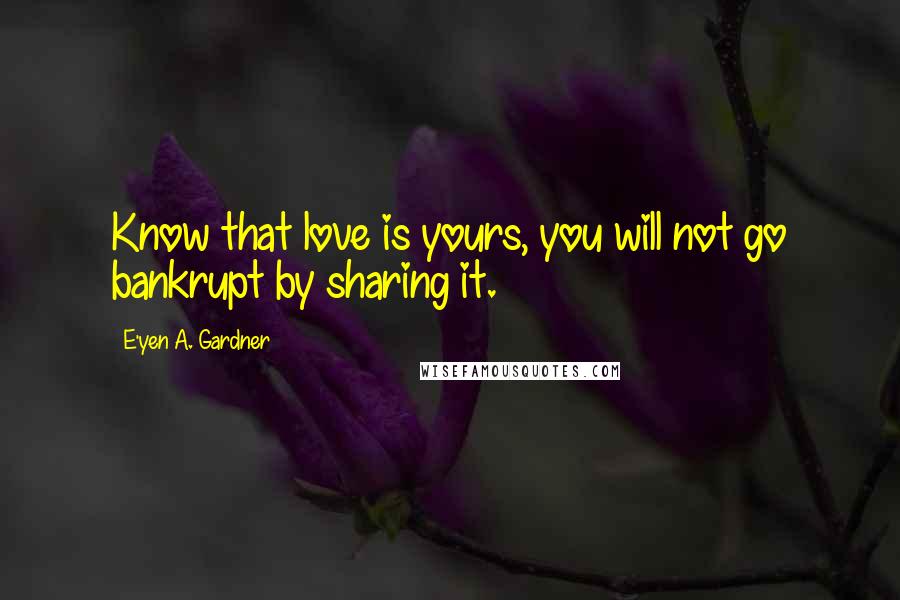 E'yen A. Gardner Quotes: Know that love is yours, you will not go bankrupt by sharing it.