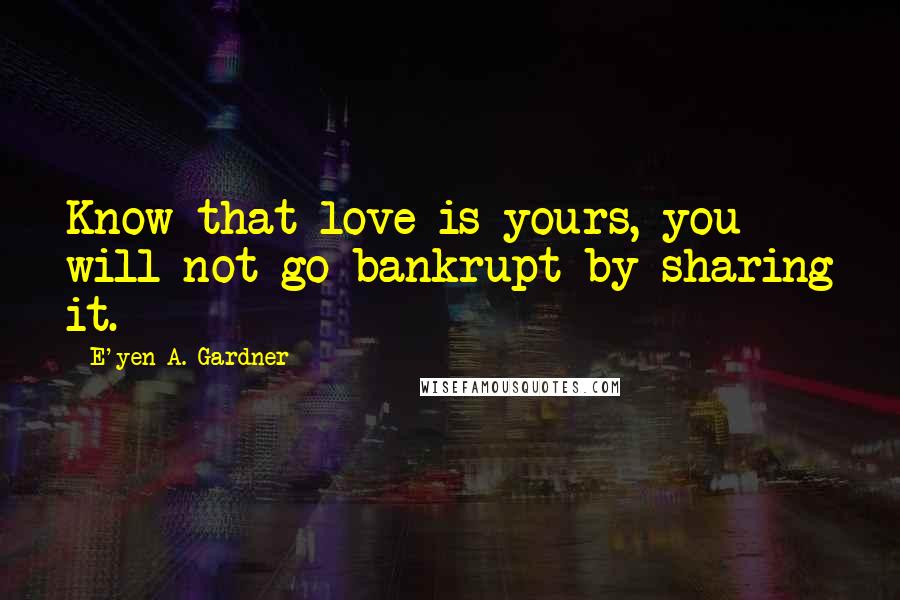 E'yen A. Gardner Quotes: Know that love is yours, you will not go bankrupt by sharing it.