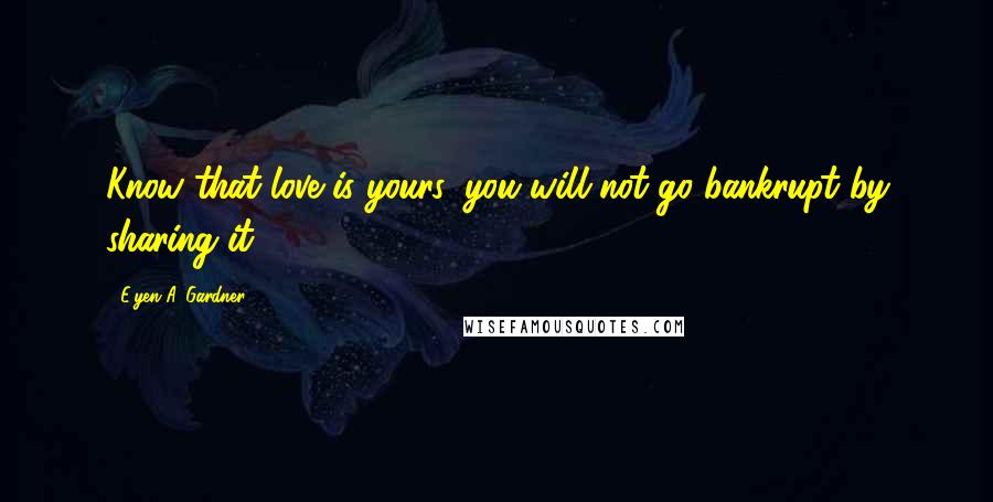 E'yen A. Gardner Quotes: Know that love is yours, you will not go bankrupt by sharing it.