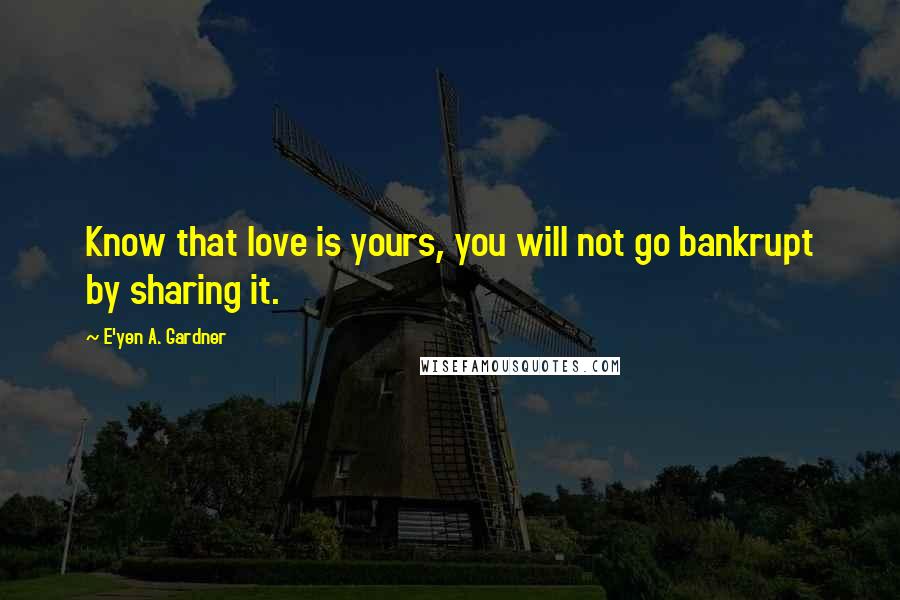 E'yen A. Gardner Quotes: Know that love is yours, you will not go bankrupt by sharing it.