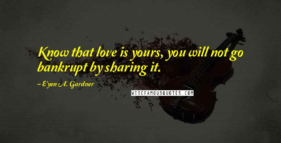 E'yen A. Gardner Quotes: Know that love is yours, you will not go bankrupt by sharing it.