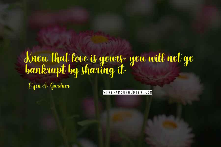 E'yen A. Gardner Quotes: Know that love is yours, you will not go bankrupt by sharing it.