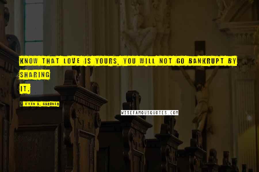 E'yen A. Gardner Quotes: Know that love is yours, you will not go bankrupt by sharing it.