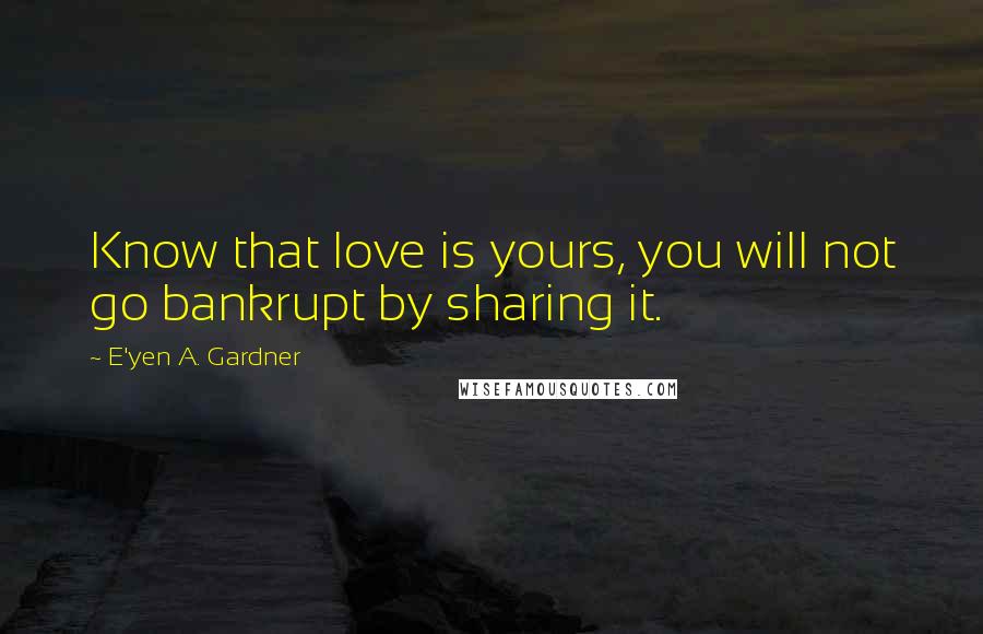 E'yen A. Gardner Quotes: Know that love is yours, you will not go bankrupt by sharing it.