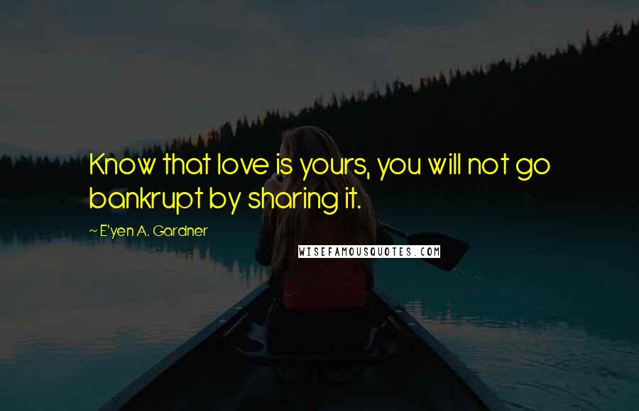 E'yen A. Gardner Quotes: Know that love is yours, you will not go bankrupt by sharing it.