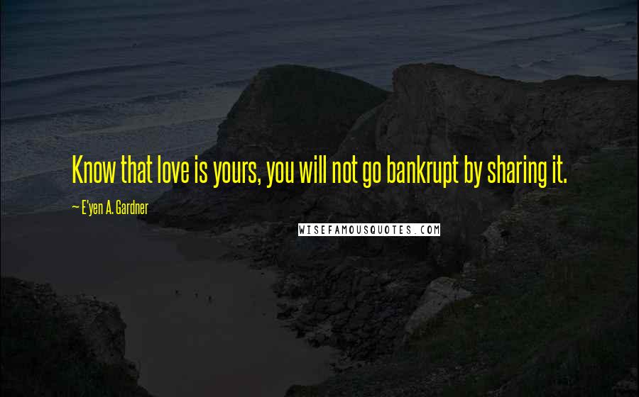 E'yen A. Gardner Quotes: Know that love is yours, you will not go bankrupt by sharing it.