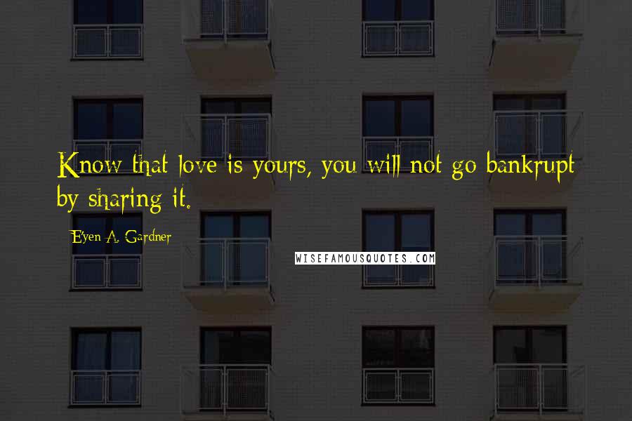 E'yen A. Gardner Quotes: Know that love is yours, you will not go bankrupt by sharing it.