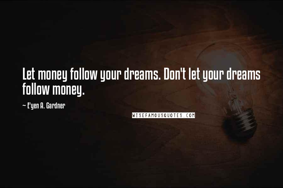 E'yen A. Gardner Quotes: Let money follow your dreams. Don't let your dreams follow money.