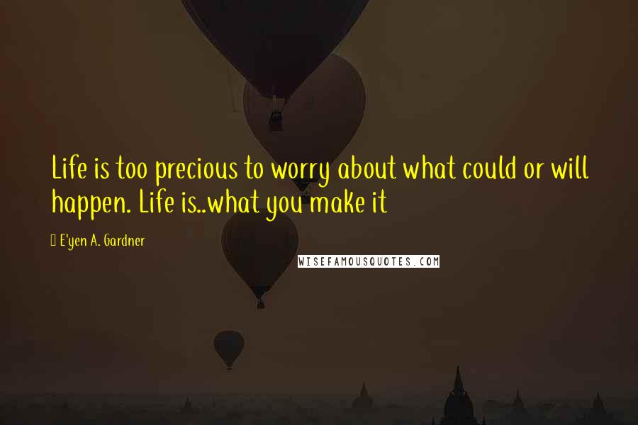 E'yen A. Gardner Quotes: Life is too precious to worry about what could or will happen. Life is..what you make it