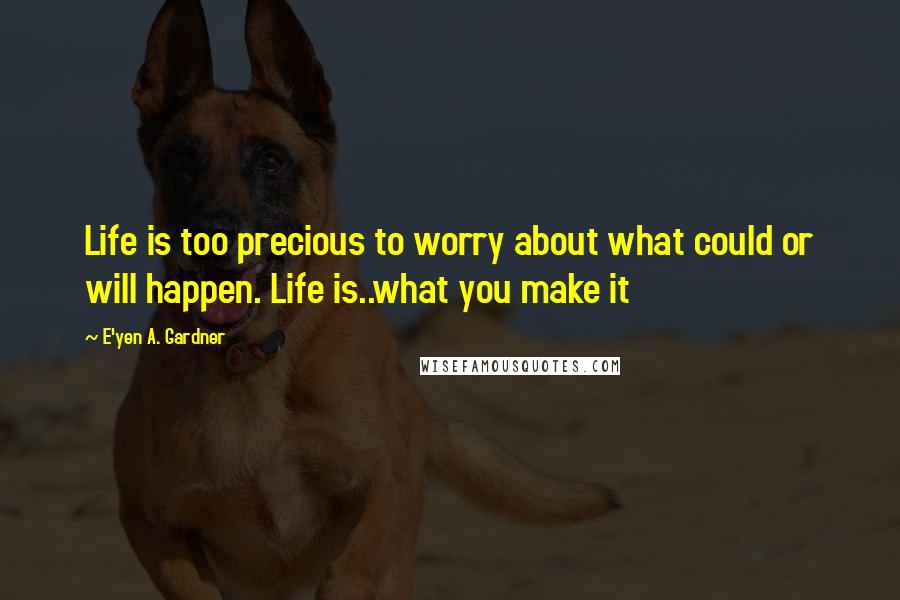 E'yen A. Gardner Quotes: Life is too precious to worry about what could or will happen. Life is..what you make it